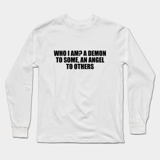Who I am A demon to some, an angel to others Long Sleeve T-Shirt
